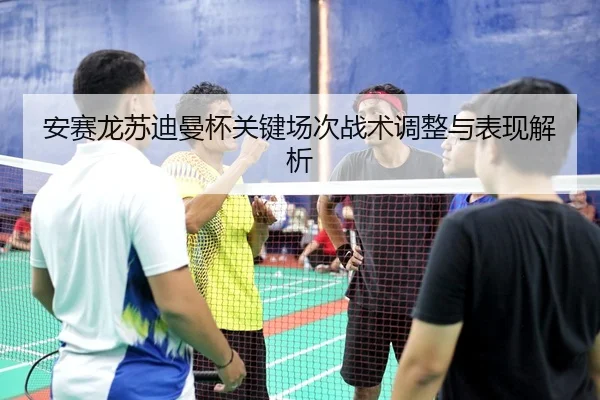 安赛龙苏迪曼杯关键场次战术调整与表现解析